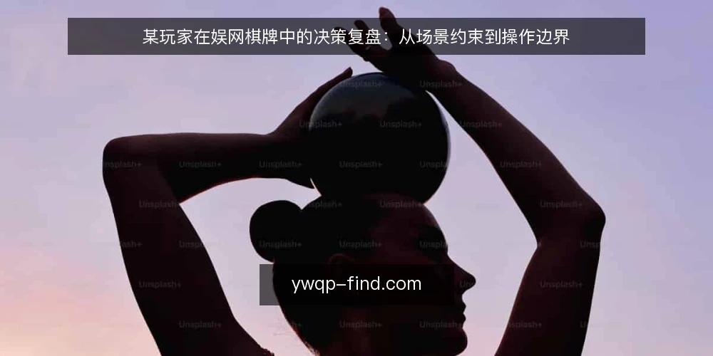 某玩家在娱网棋牌中的决策复盘:从场景约束到操作边界 — 场景:从一次对局前的选择说起 配图