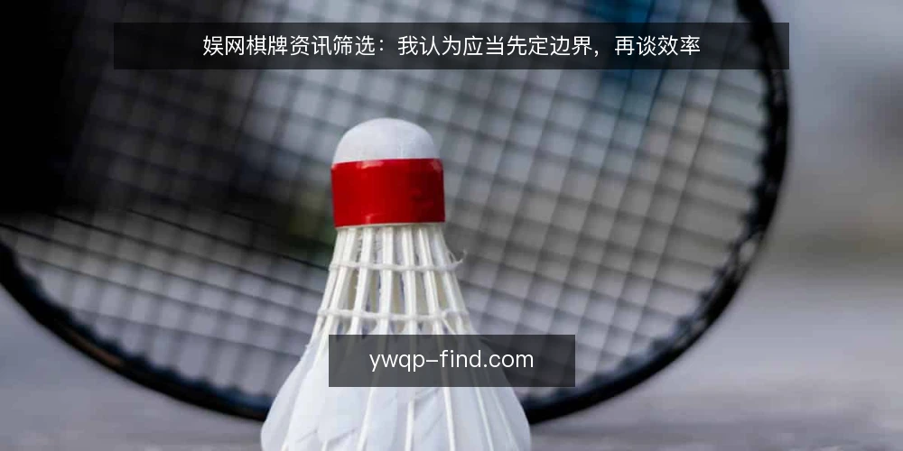 娱网棋牌资讯筛选:我认为应当先定边界,再谈效率 — 基线:先承认信息过载是常态 配图